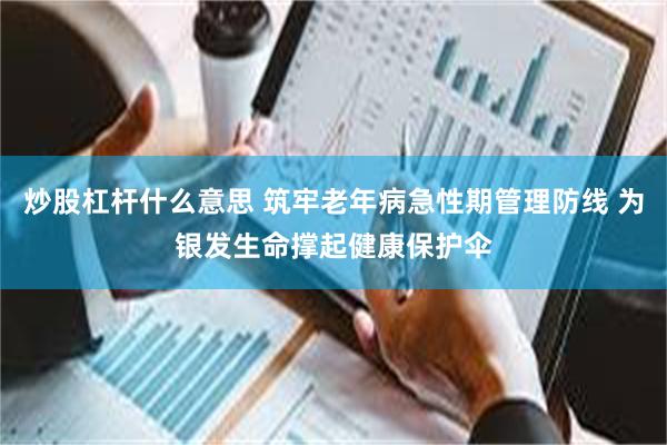炒股杠杆什么意思 筑牢老年病急性期管理防线 为银发生命撑起健康保护伞