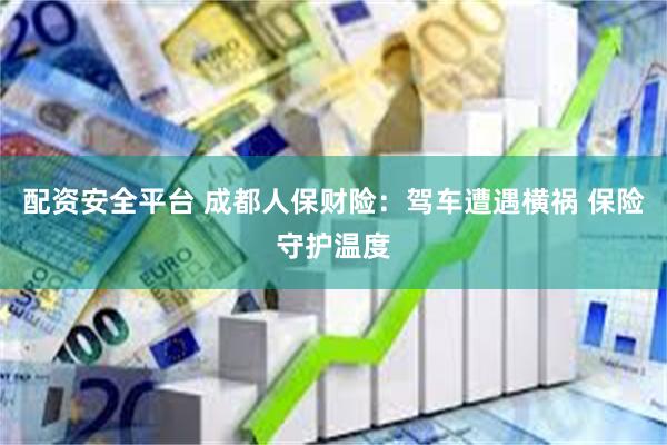 配资安全平台 成都人保财险：驾车遭遇横祸 保险守护温度