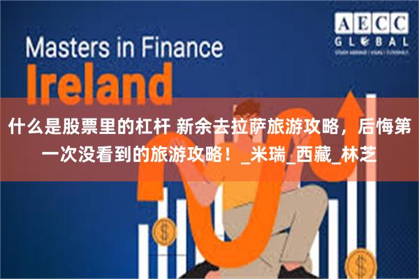 什么是股票里的杠杆 新余去拉萨旅游攻略，后悔第一次没看到的旅游攻略！_米瑞_西藏_林芝