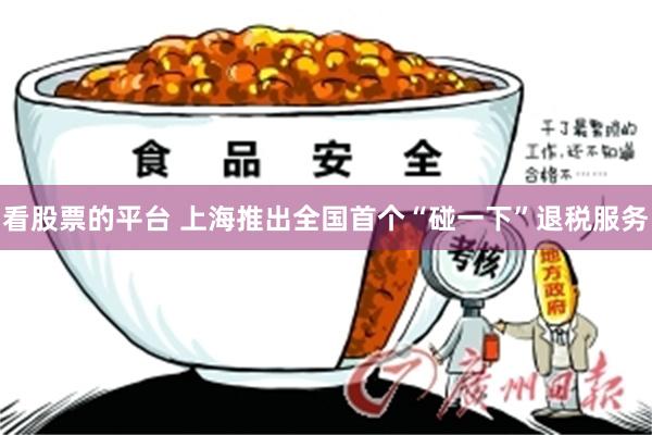 看股票的平台 上海推出全国首个“碰一下”退税服务