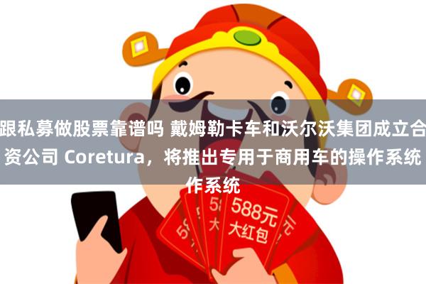 跟私募做股票靠谱吗 戴姆勒卡车和沃尔沃集团成立合资公司 Coretura，将推出专用于商用车的操作系统