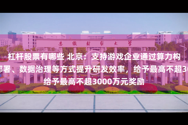 杠杆股票有哪些 北京：支持游戏企业通过算力构建、大模型部署、数据治理等方式提升研发效率，给予最高不超3000万元奖励