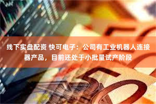 线下实盘配资 快可电子：公司有工业机器人连接器产品，目前还处于小批量试产阶段