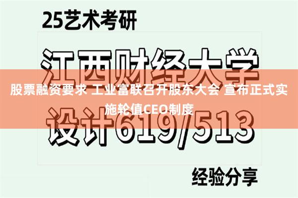 股票融资要求 工业富联召开股东大会 宣布正式实施轮值CEO制度
