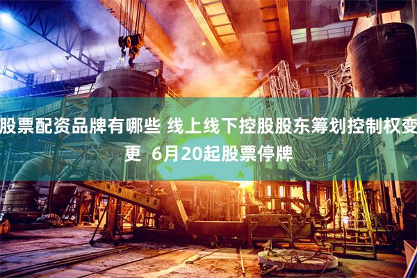 股票配资品牌有哪些 线上线下控股股东筹划控制权变更  6月20起股票停牌