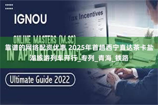 靠谱的网络配资优惠 2025年首趟西宁直达茶卡盐湖旅游列车开行_专列_青海_铁路