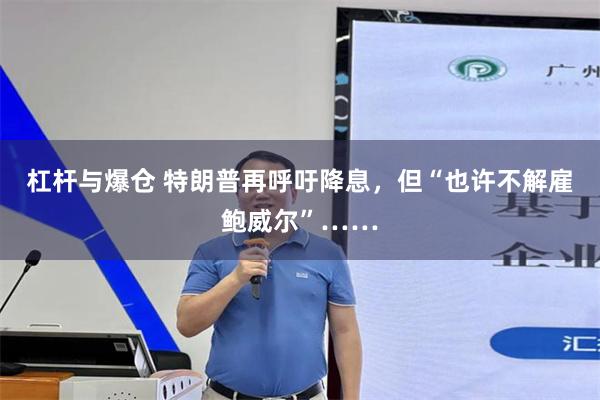 杠杆与爆仓 特朗普再呼吁降息，但“也许不解雇鲍威尔”……