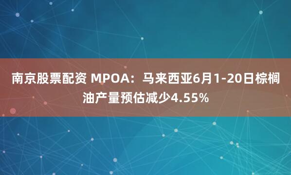南京股票配资 MPOA：马来西亚6月1-20日棕榈油产量预估减少4.55%