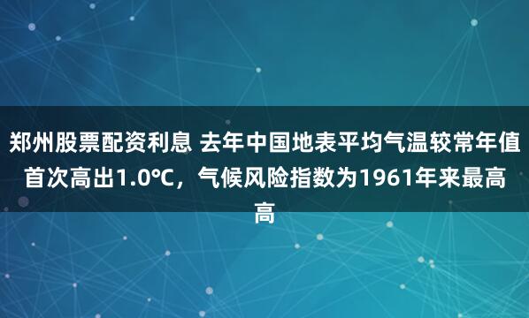 郑州股票配资利息 去年中国地表平均气温较常年值首次高出1.0℃，气候风险指数为1961年来最高