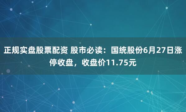 正规实盘股票配资 股市必读：国统股份6月27日涨停收盘，收盘价11.75元