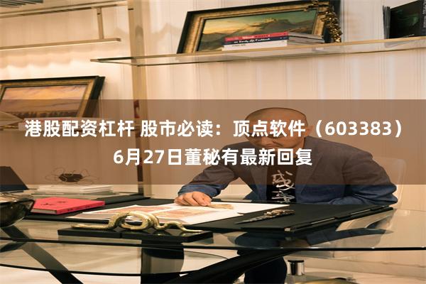 港股配资杠杆 股市必读：顶点软件（603383）6月27日董秘有最新回复