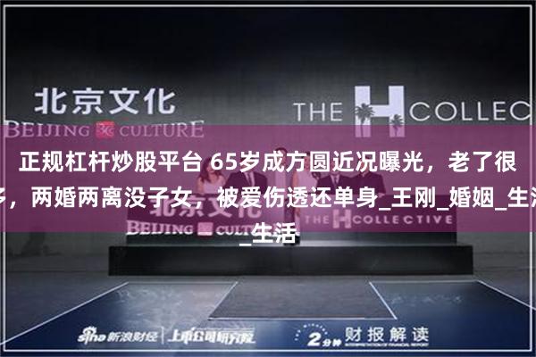 正规杠杆炒股平台 65岁成方圆近况曝光，老了很多，两婚两离没子女，被爱伤透还单身_王刚_婚姻_生活
