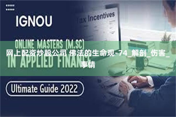 网上配资炒股公司 佛法的生命观-74_解剖_伤害_事情