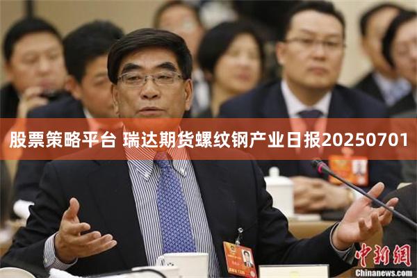 股票策略平台 瑞达期货螺纹钢产业日报20250701