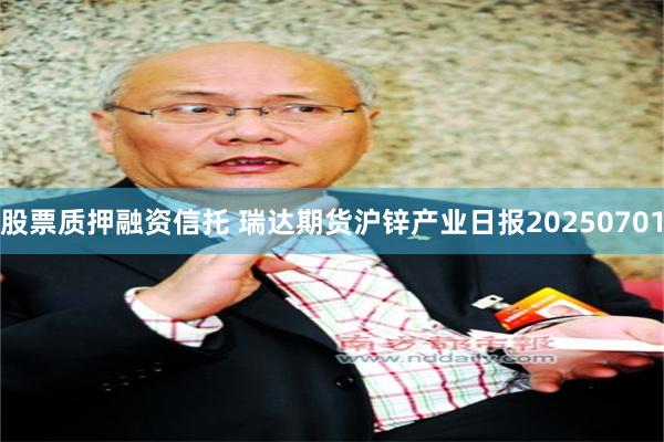 股票质押融资信托 瑞达期货沪锌产业日报20250701