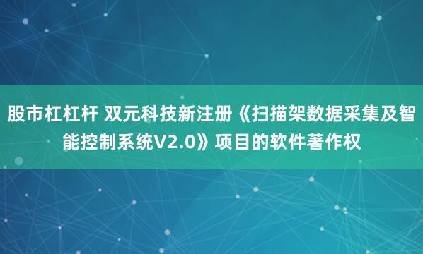 股市杠杠杆 双元科技新注册《扫描架数据采集及智能控制系统V2.0》项目的软件著作权