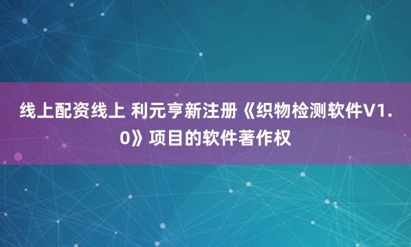 线上配资线上 利元亨新注册《织物检测软件V1.0》项目的软件著作权