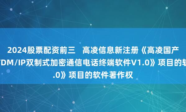 2024股票配资前三   高凌信息新注册《高凌国产自主可控TDM/IP双制式加密通信电话终端软件V1.0》项目的软件著作权
